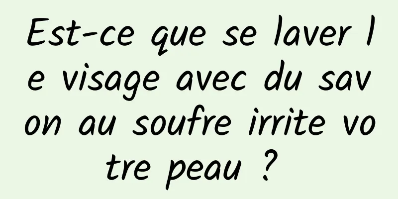 Est-ce que se laver le visage avec du savon au soufre irrite votre peau ? 