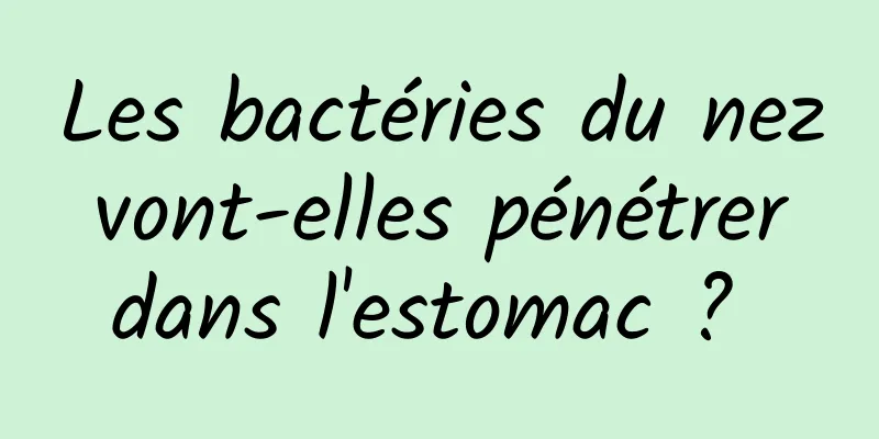 Les bactéries du nez vont-elles pénétrer dans l'estomac ? 