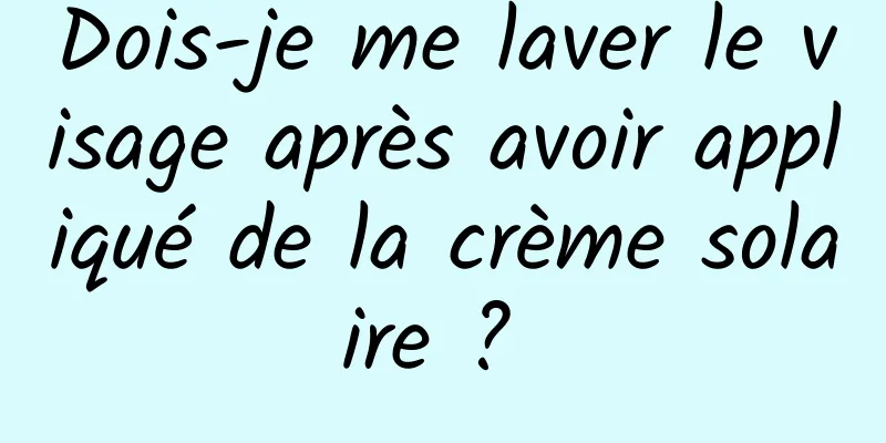 Dois-je me laver le visage après avoir appliqué de la crème solaire ? 