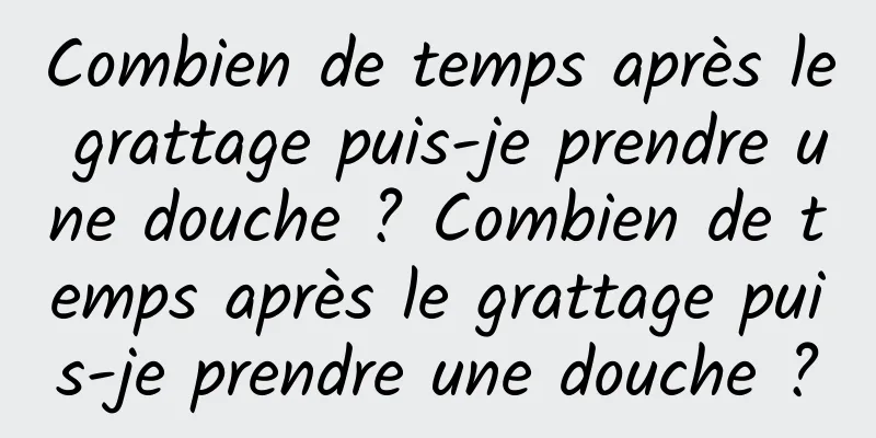 Combien de temps après le grattage puis-je prendre une douche ? Combien de temps après le grattage puis-je prendre une douche ?