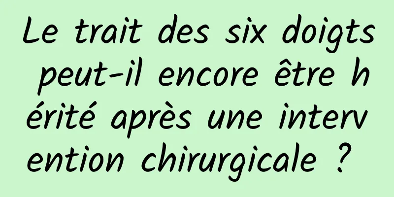 Le trait des six doigts peut-il encore être hérité après une intervention chirurgicale ? 
