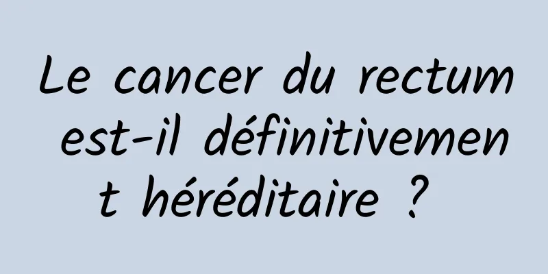 Le cancer du rectum est-il définitivement héréditaire ? 
