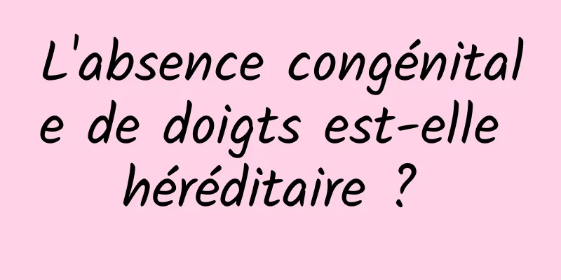L'absence congénitale de doigts est-elle héréditaire ? 