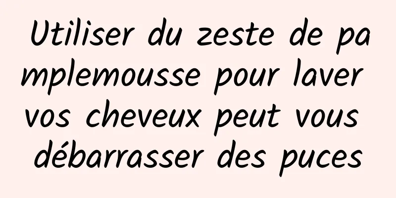 Utiliser du zeste de pamplemousse pour laver vos cheveux peut vous débarrasser des puces
