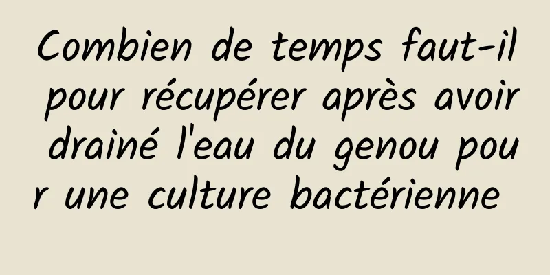 Combien de temps faut-il pour récupérer après avoir drainé l'eau du genou pour une culture bactérienne 