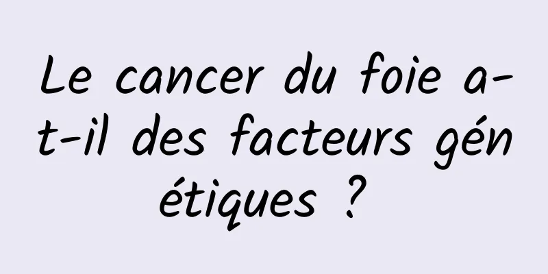 Le cancer du foie a-t-il des facteurs génétiques ? 