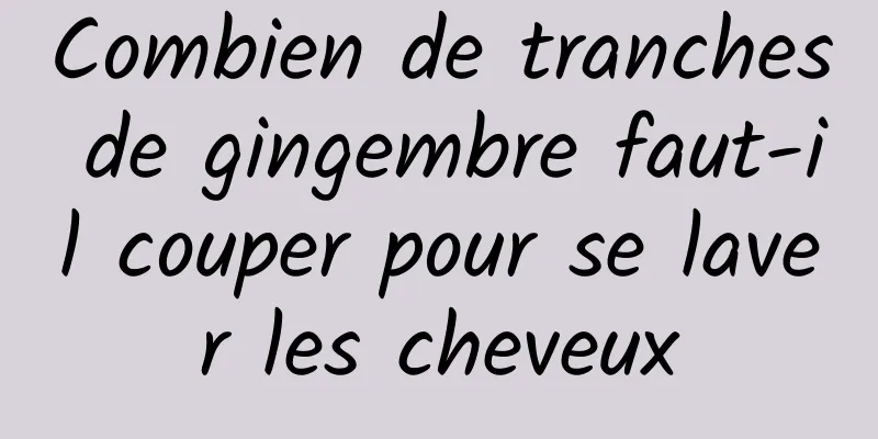 Combien de tranches de gingembre faut-il couper pour se laver les cheveux