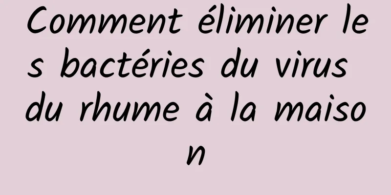 Comment éliminer les bactéries du virus du rhume à la maison
