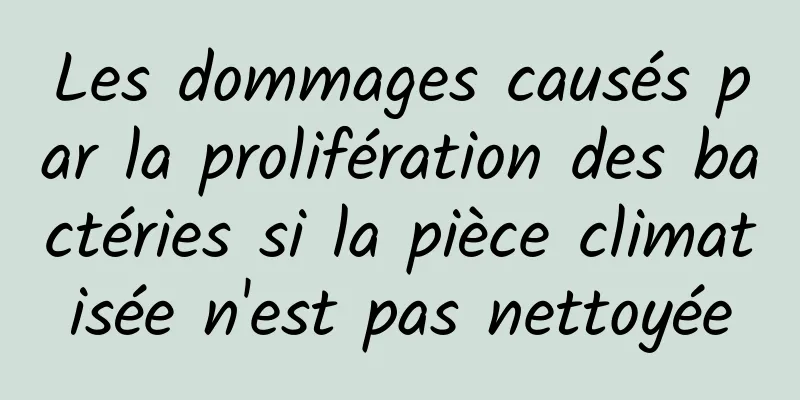 Les dommages causés par la prolifération des bactéries si la pièce climatisée n'est pas nettoyée