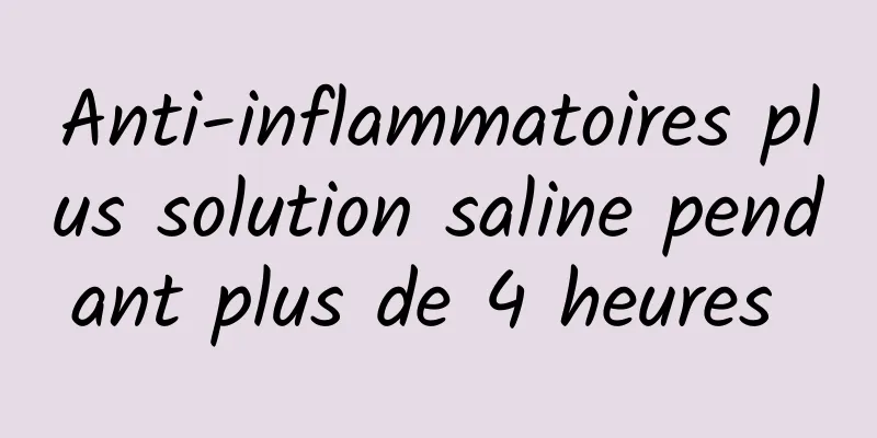 Anti-inflammatoires plus solution saline pendant plus de 4 heures 