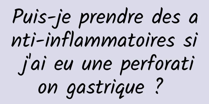 Puis-je prendre des anti-inflammatoires si j'ai eu une perforation gastrique ? 