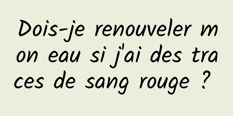 Dois-je renouveler mon eau si j'ai des traces de sang rouge ? 