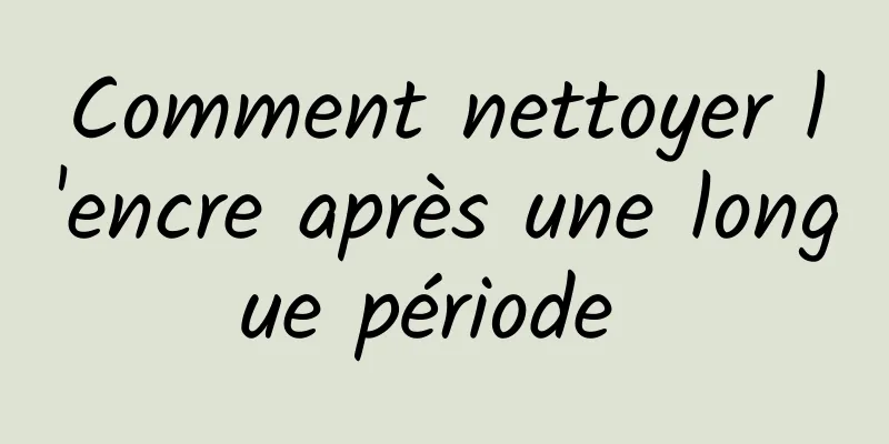 Comment nettoyer l'encre après une longue période 