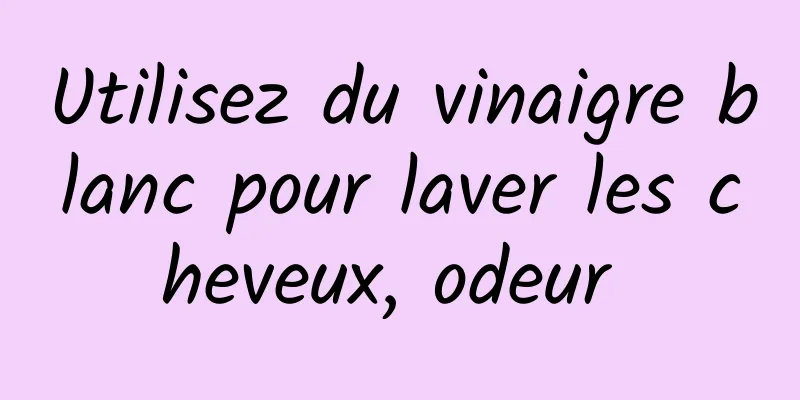 Utilisez du vinaigre blanc pour laver les cheveux, odeur 
