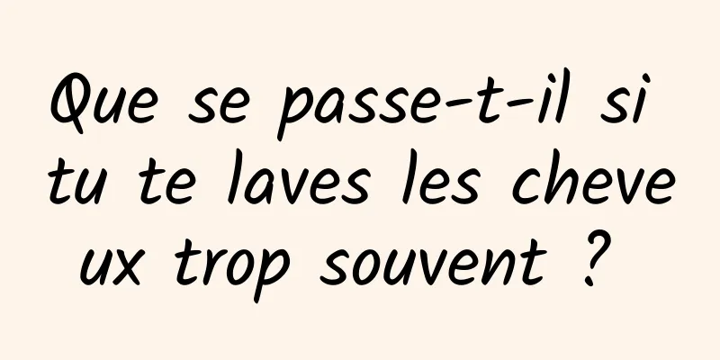 Que se passe-t-il si tu te laves les cheveux trop souvent ? 