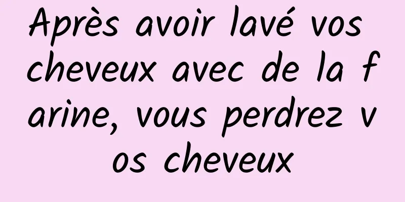 Après avoir lavé vos cheveux avec de la farine, vous perdrez vos cheveux