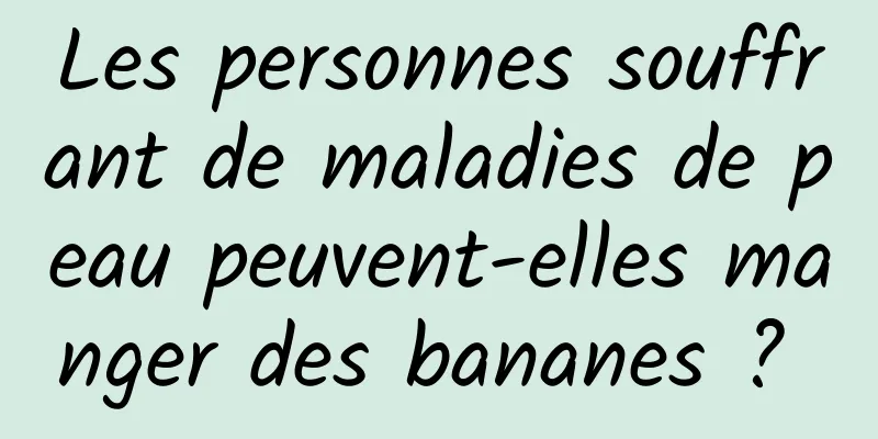 Les personnes souffrant de maladies de peau peuvent-elles manger des bananes ? 