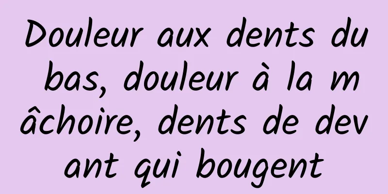 Douleur aux dents du bas, douleur à la mâchoire, dents de devant qui bougent
