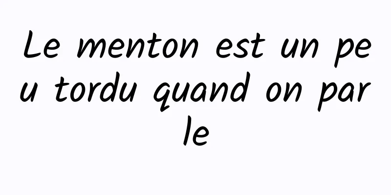 Le menton est un peu tordu quand on parle