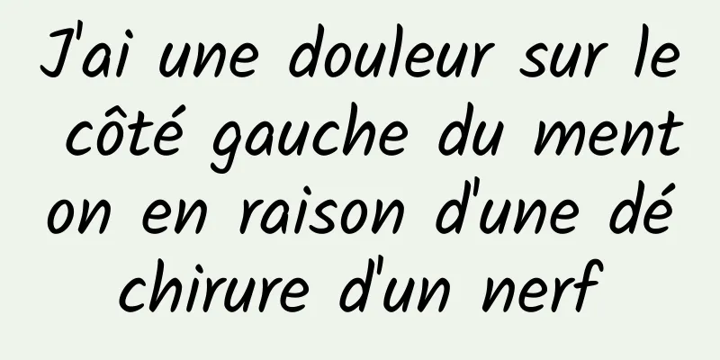 J'ai une douleur sur le côté gauche du menton en raison d'une déchirure d'un nerf