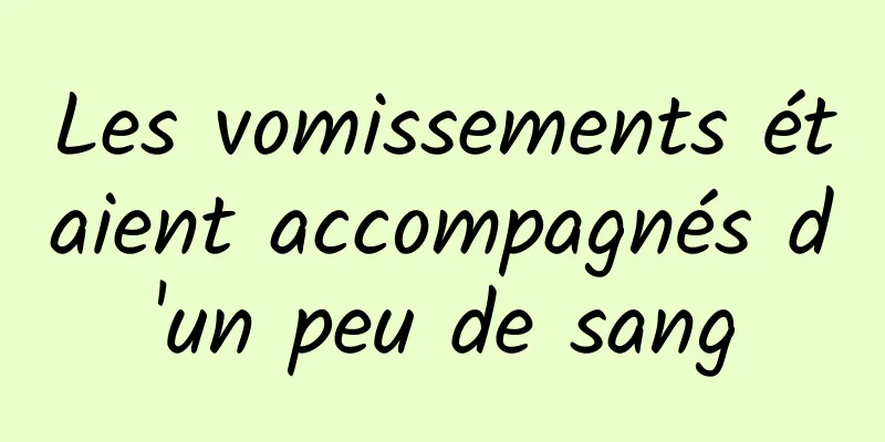 Les vomissements étaient accompagnés d'un peu de sang