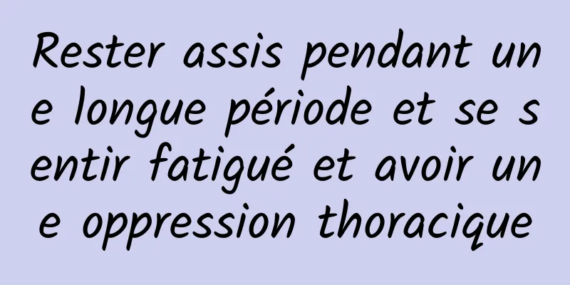 Rester assis pendant une longue période et se sentir fatigué et avoir une oppression thoracique