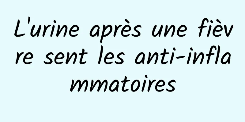 L'urine après une fièvre sent les anti-inflammatoires