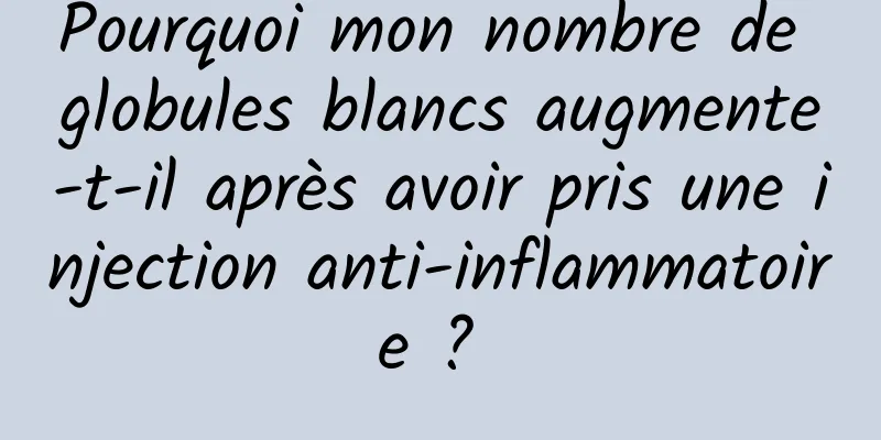Pourquoi mon nombre de globules blancs augmente-t-il après avoir pris une injection anti-inflammatoire ? 