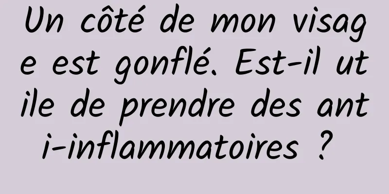 ​Un côté de mon visage est gonflé. Est-il utile de prendre des anti-inflammatoires ? 