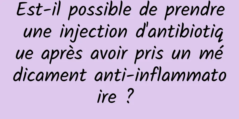 Est-il possible de prendre une injection d'antibiotique après avoir pris un médicament anti-inflammatoire ? 
