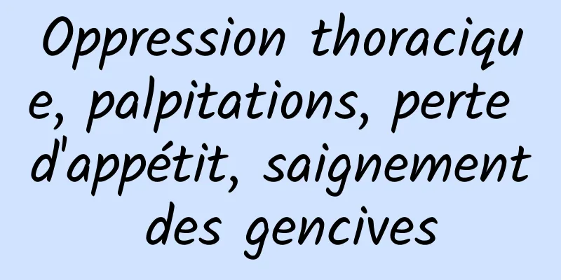 Oppression thoracique, palpitations, perte d'appétit, saignement des gencives