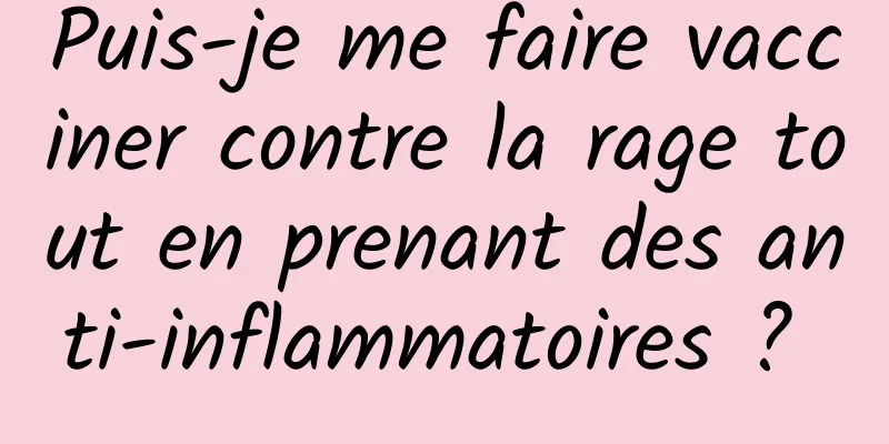Puis-je me faire vacciner contre la rage tout en prenant des anti-inflammatoires ? 