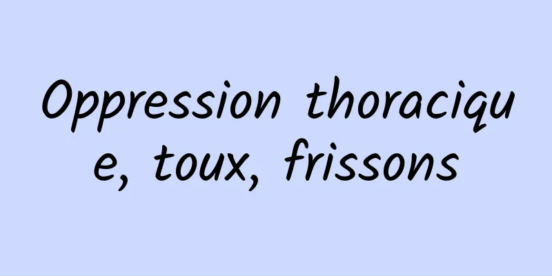 Oppression thoracique, toux, frissons