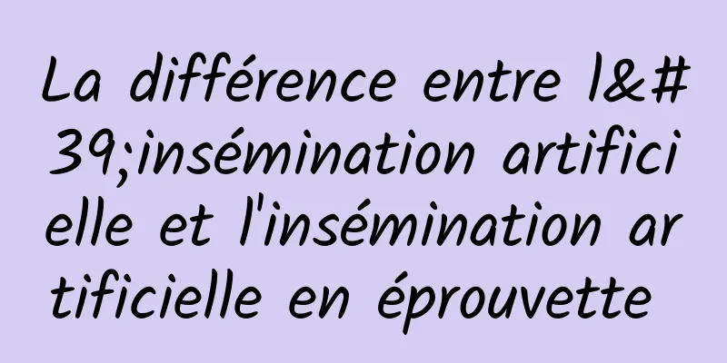 La différence entre l'insémination artificielle et l'insémination artificielle en éprouvette 