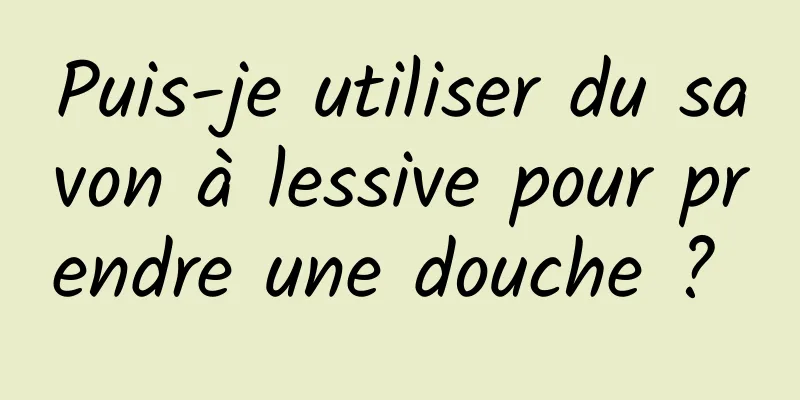 Puis-je utiliser du savon à lessive pour prendre une douche ? 