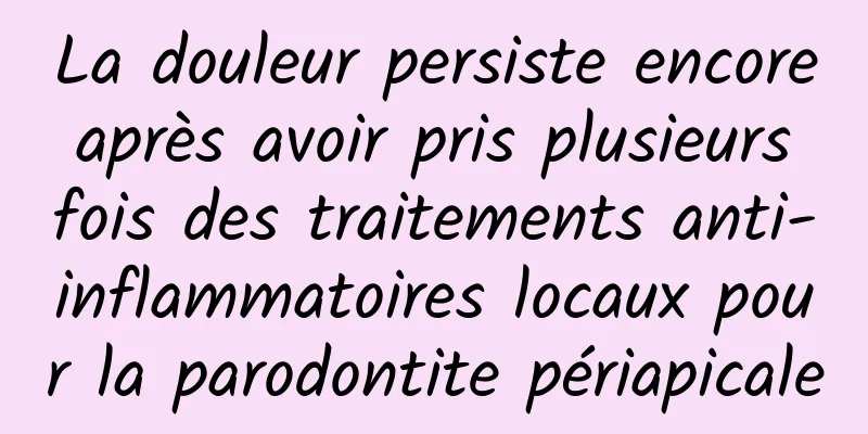 La douleur persiste encore après avoir pris plusieurs fois des traitements anti-inflammatoires locaux pour la parodontite périapicale