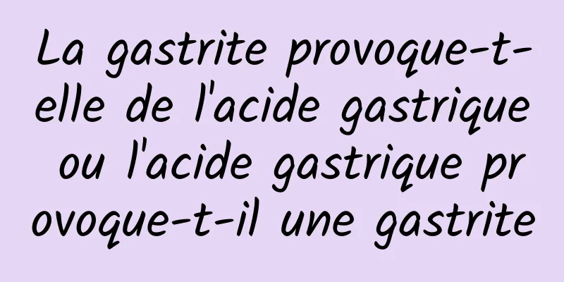La gastrite provoque-t-elle de l'acide gastrique ou l'acide gastrique provoque-t-il une gastrite