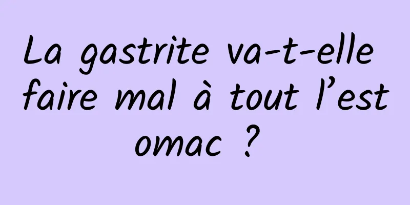 La gastrite va-t-elle faire mal à tout l’estomac ? 