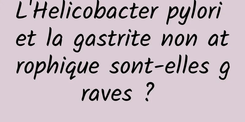 L'Helicobacter pylori et la gastrite non atrophique sont-elles graves ? 