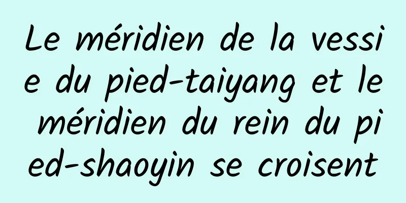 Le méridien de la vessie du pied-taiyang et le méridien du rein du pied-shaoyin se croisent