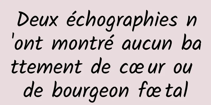Deux échographies n'ont montré aucun battement de cœur ou de bourgeon fœtal
