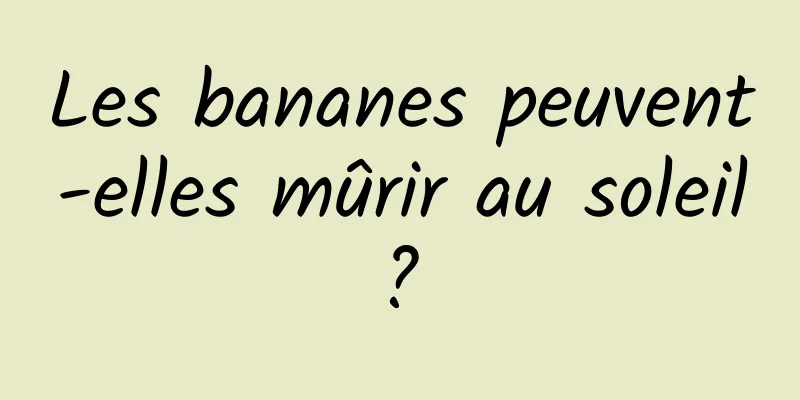 Les bananes peuvent-elles mûrir au soleil ? 