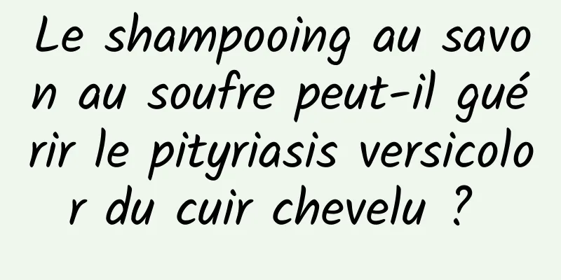 Le shampooing au savon au soufre peut-il guérir le pityriasis versicolor du cuir chevelu ? 