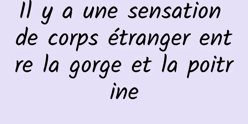 Il y a une sensation de corps étranger entre la gorge et la poitrine