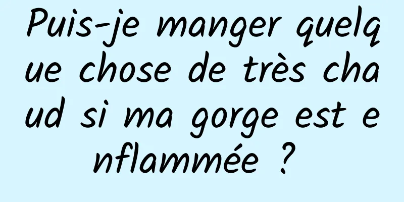 Puis-je manger quelque chose de très chaud si ma gorge est enflammée ? 