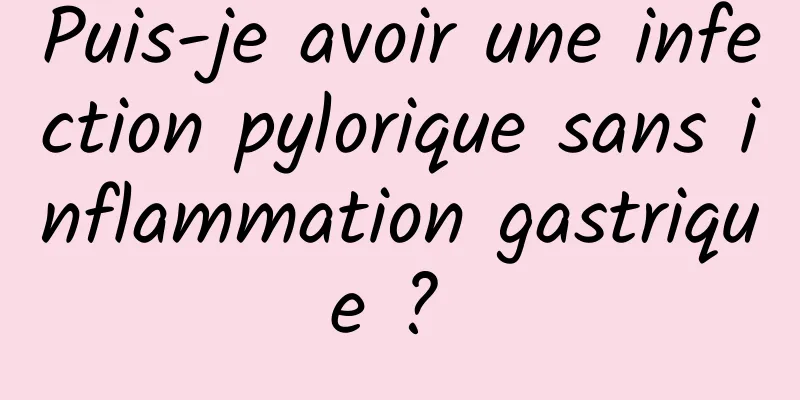 Puis-je avoir une infection pylorique sans inflammation gastrique ? 