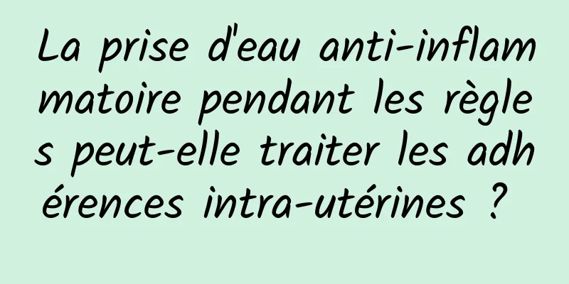 La prise d'eau anti-inflammatoire pendant les règles peut-elle traiter les adhérences intra-utérines ? 