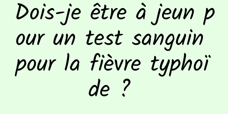 Dois-je être à jeun pour un test sanguin pour la fièvre typhoïde ? 