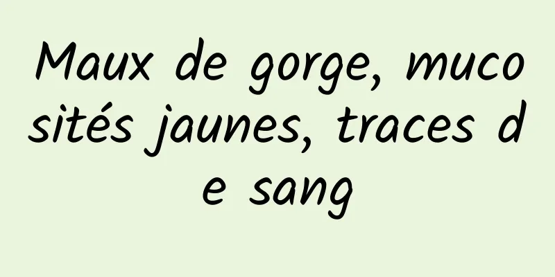 Maux de gorge, mucosités jaunes, traces de sang