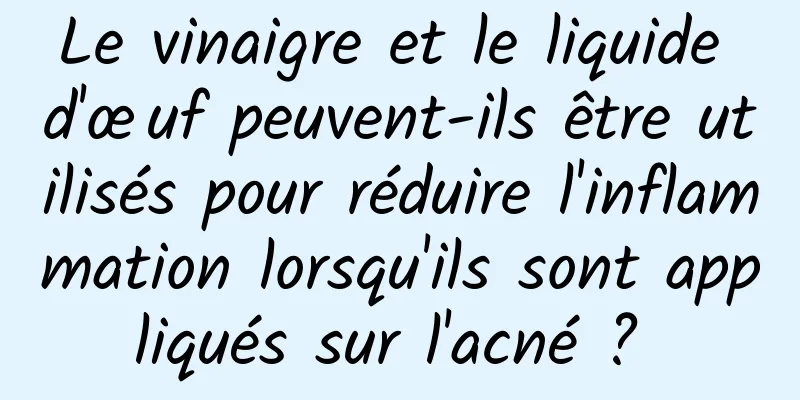 Le vinaigre et le liquide d'œuf peuvent-ils être utilisés pour réduire l'inflammation lorsqu'ils sont appliqués sur l'acné ? 